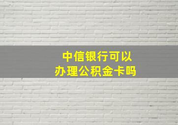 中信银行可以办理公积金卡吗