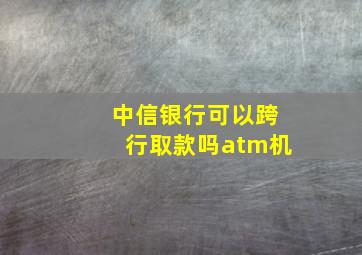 中信银行可以跨行取款吗atm机