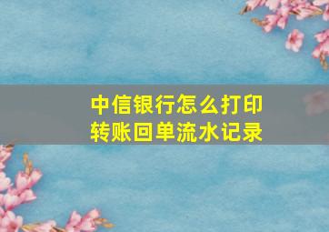 中信银行怎么打印转账回单流水记录