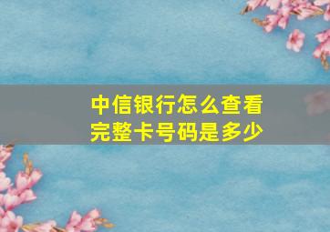 中信银行怎么查看完整卡号码是多少