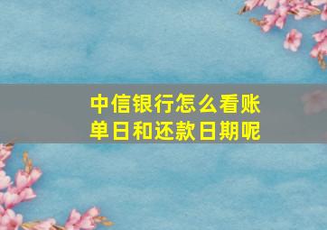 中信银行怎么看账单日和还款日期呢