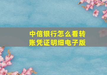 中信银行怎么看转账凭证明细电子版