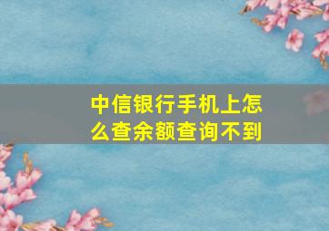 中信银行手机上怎么查余额查询不到