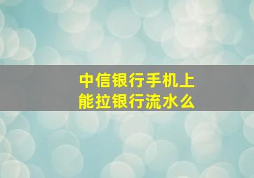 中信银行手机上能拉银行流水么