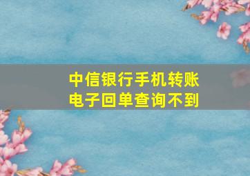 中信银行手机转账电子回单查询不到