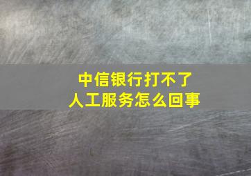 中信银行打不了人工服务怎么回事