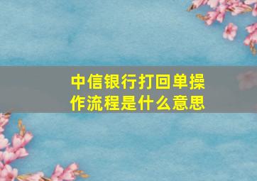 中信银行打回单操作流程是什么意思