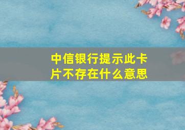 中信银行提示此卡片不存在什么意思