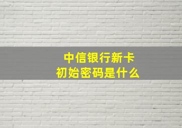 中信银行新卡初始密码是什么