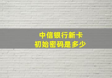 中信银行新卡初始密码是多少