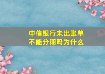 中信银行未出账单不能分期吗为什么