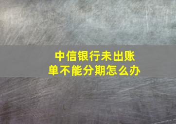 中信银行未出账单不能分期怎么办