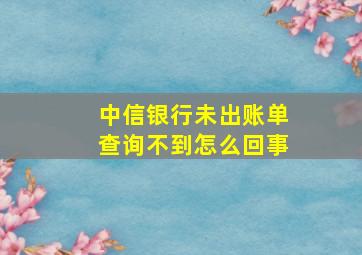 中信银行未出账单查询不到怎么回事