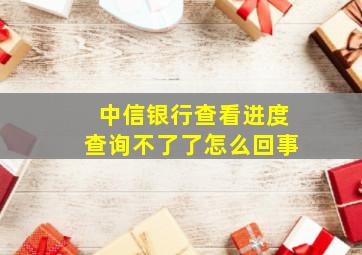 中信银行查看进度查询不了了怎么回事