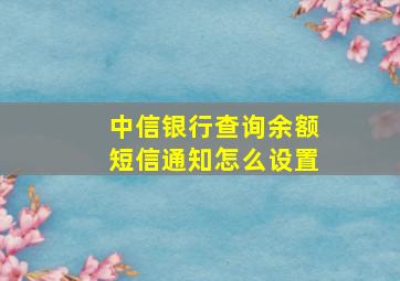 中信银行查询余额短信通知怎么设置