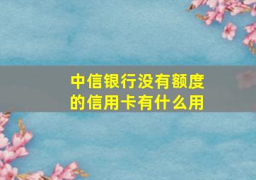 中信银行没有额度的信用卡有什么用