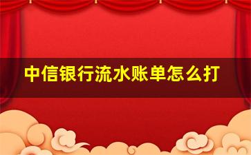 中信银行流水账单怎么打