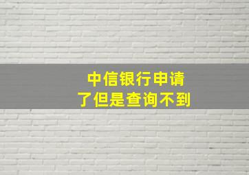 中信银行申请了但是查询不到