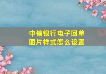 中信银行电子回单图片样式怎么设置