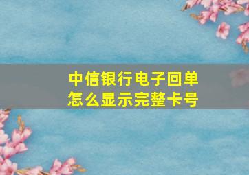 中信银行电子回单怎么显示完整卡号