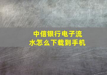 中信银行电子流水怎么下载到手机