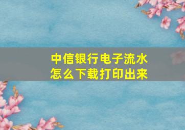 中信银行电子流水怎么下载打印出来