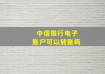 中信银行电子账户可以转账吗