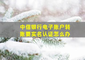 中信银行电子账户转账要实名认证怎么办