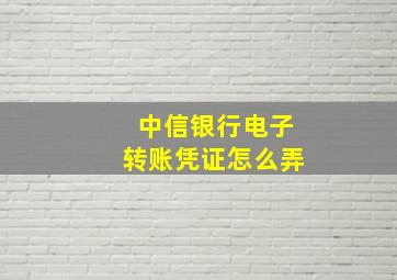 中信银行电子转账凭证怎么弄