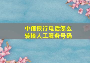 中信银行电话怎么转接人工服务号码