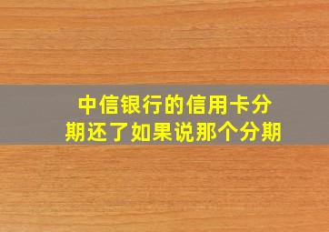 中信银行的信用卡分期还了如果说那个分期