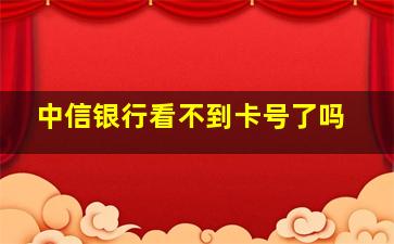 中信银行看不到卡号了吗