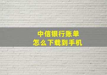 中信银行账单怎么下载到手机