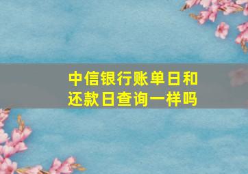 中信银行账单日和还款日查询一样吗