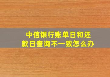 中信银行账单日和还款日查询不一致怎么办