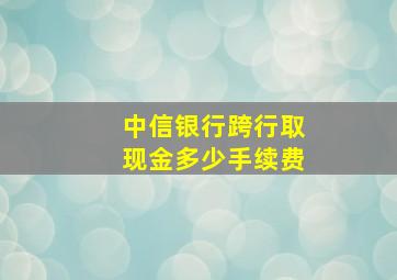 中信银行跨行取现金多少手续费