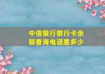 中信银行银行卡余额查询电话是多少