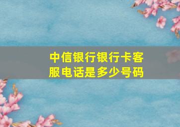 中信银行银行卡客服电话是多少号码