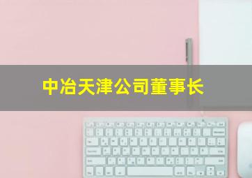 中冶天津公司董事长