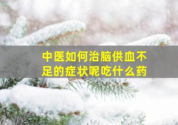 中医如何治脑供血不足的症状呢吃什么药