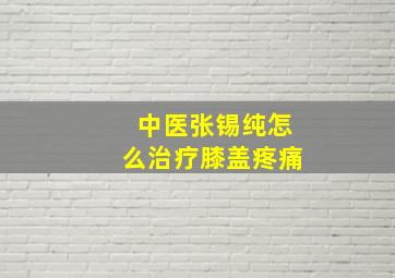 中医张锡纯怎么治疗膝盖疼痛