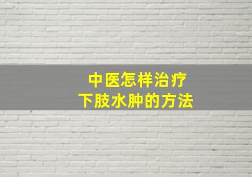 中医怎样治疗下肢水肿的方法