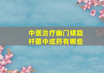 中医治疗幽门螺旋杆菌中成药有哪些