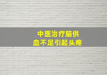 中医治疗脑供血不足引起头疼