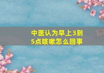 中医认为早上3到5点咳嗽怎么回事