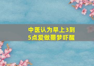 中医认为早上3到5点爱做噩梦吓醒