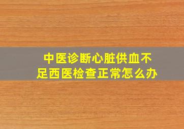 中医诊断心脏供血不足西医检查正常怎么办