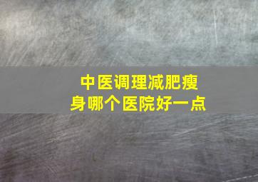 中医调理减肥瘦身哪个医院好一点