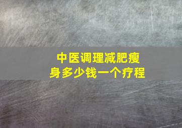 中医调理减肥瘦身多少钱一个疗程