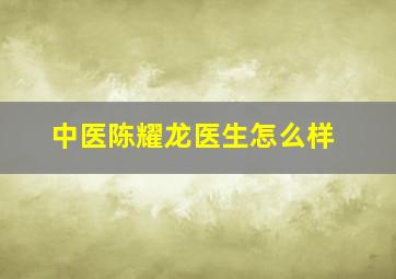 中医陈耀龙医生怎么样